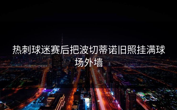 热刺球迷赛后把波切蒂诺旧照挂满球场外墙